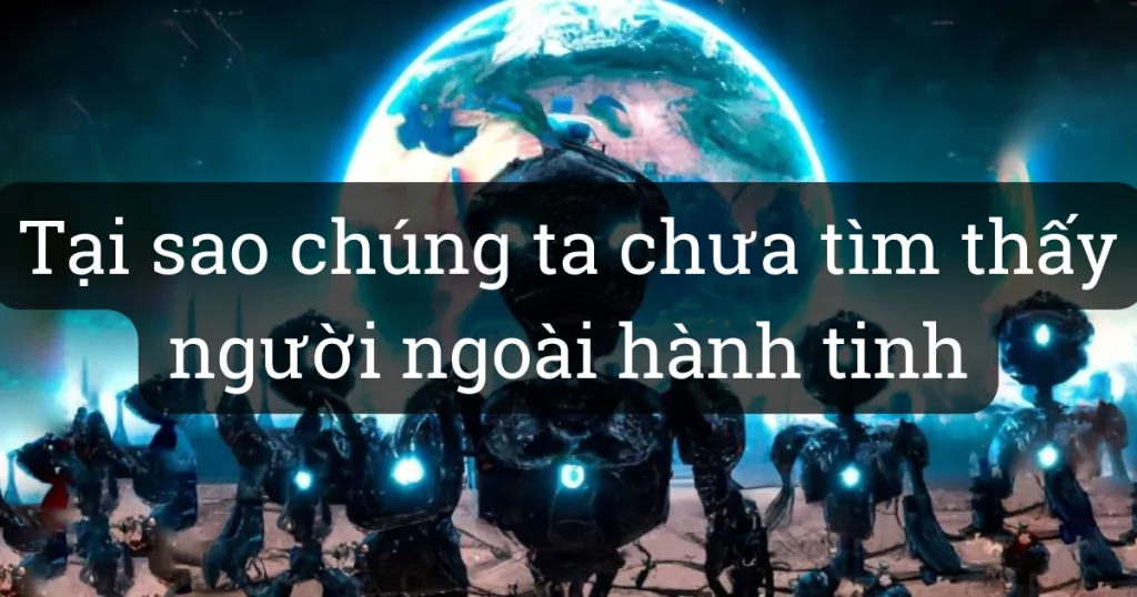 Tại sao chúng ta vẫn chưa tìm được người ngoài hành tinh ?